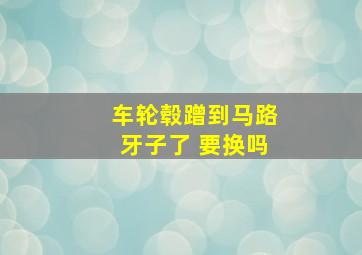 车轮毂蹭到马路牙子了 要换吗